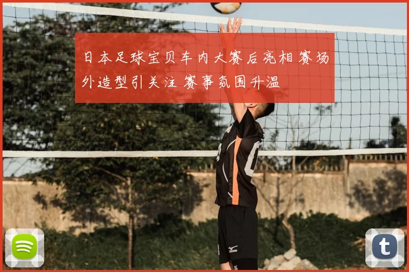 日本足球宝贝车内大赛后亮相 赛场外造型引关注 赛事氛围升温
