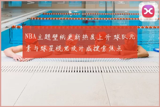 NBA主题壁纸更新热度上升 球队元素与球星视觉设计成搜索焦点