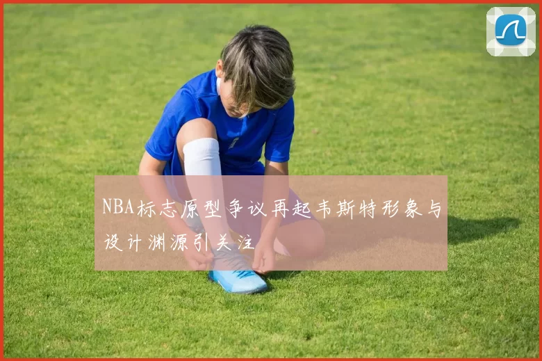 NBA标志原型争议再起韦斯特形象与设计渊源引关注