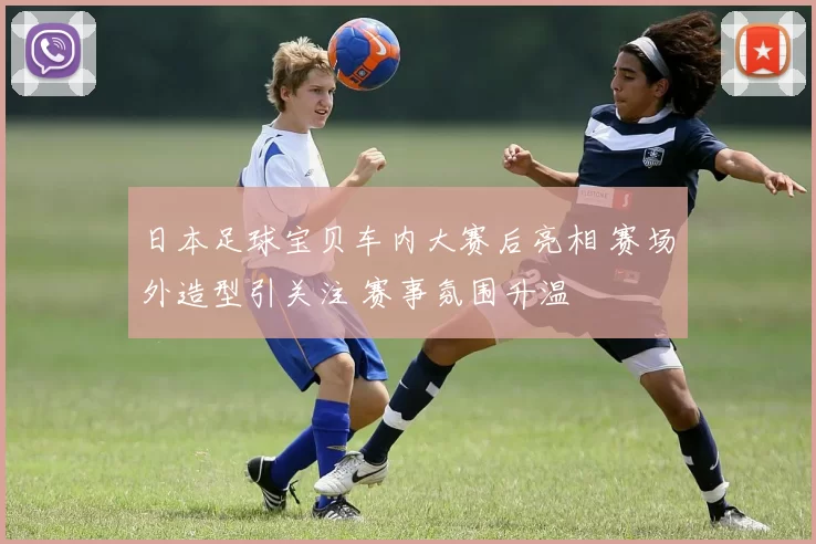 日本足球宝贝车内大赛后亮相 赛场外造型引关注 赛事氛围升温