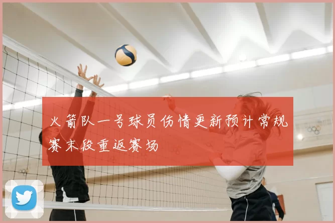 火箭队一号球员伤情更新预计常规赛末段重返赛场