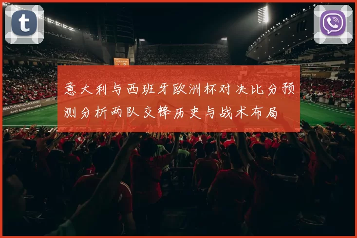 意大利与西班牙欧洲杯对决比分预测分析两队交锋历史与战术布局