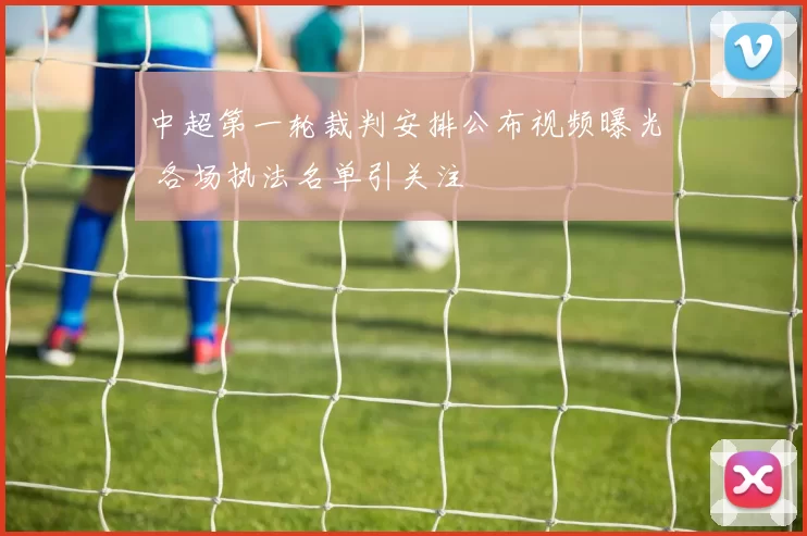 中超第一轮裁判安排公布视频曝光 各场执法名单引关注