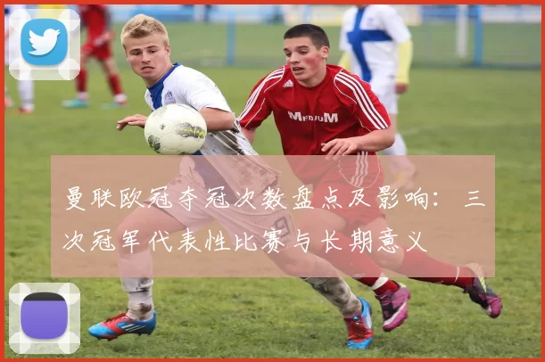 曼联欧冠夺冠次数盘点及影响：三次冠军代表性比赛与长期意义