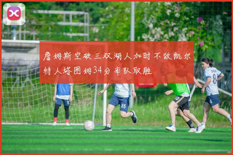 詹姆斯空砍三双湖人加时不敌凯尔特人塔图姆34分率队取胜