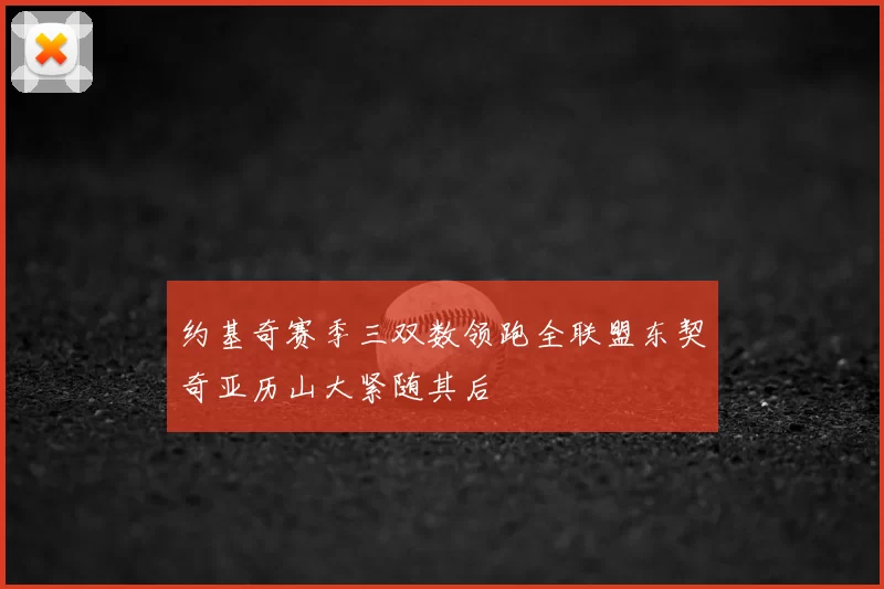 约基奇赛季三双数领跑全联盟东契奇亚历山大紧随其后