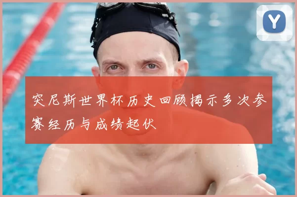 突尼斯世界杯历史回顾揭示多次参赛经历与成绩起伏