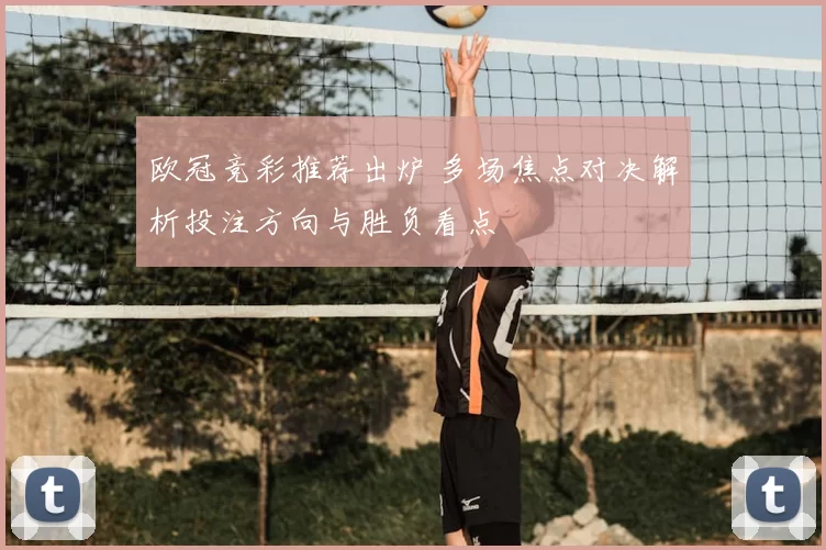 欧冠竞彩推荐出炉 多场焦点对决解析投注方向与胜负看点