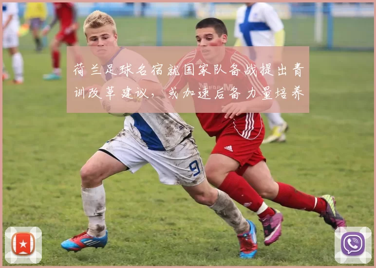 荷兰足球名宿就国家队备战提出青训改革建议，或加速后备力量培养
