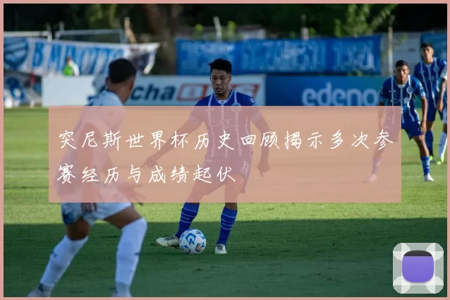 突尼斯世界杯历史回顾揭示多次参赛经历与成绩起伏