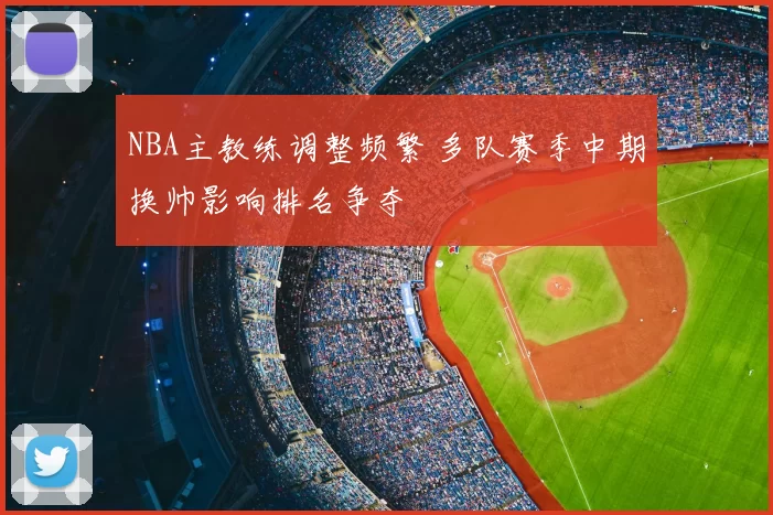 NBA主教练调整频繁 多队赛季中期换帅影响排名争夺