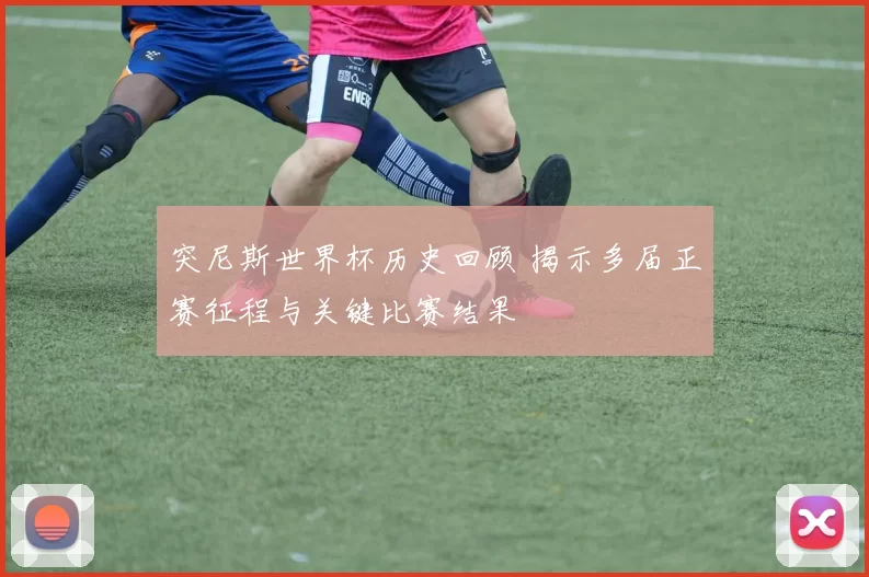 突尼斯世界杯历史回顾 揭示多届正赛征程与关键比赛结果