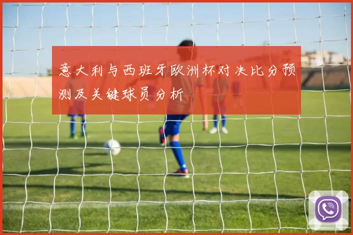 意大利与西班牙欧洲杯对决比分预测及关键球员分析