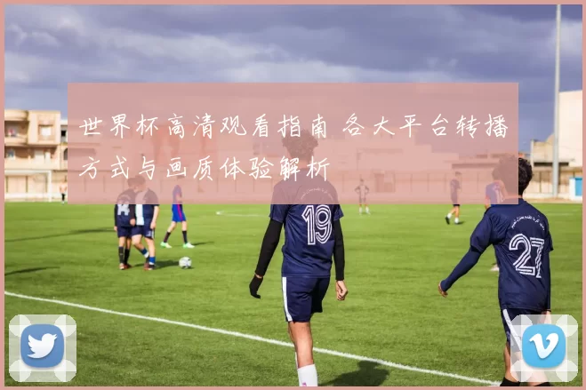 世界杯高清观看指南 各大平台转播方式与画质体验解析