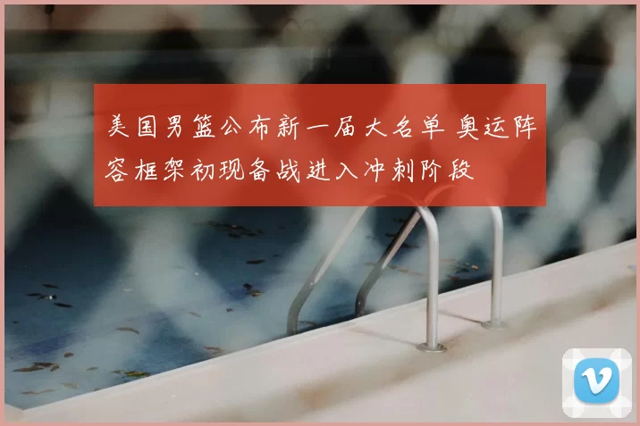 美国男篮公布新一届大名单 奥运阵容框架初现备战进入冲刺阶段