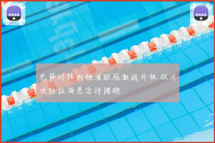 巴萨对阵利物浦欧冠激战升级 双方攻防拉满悬念待揭晓