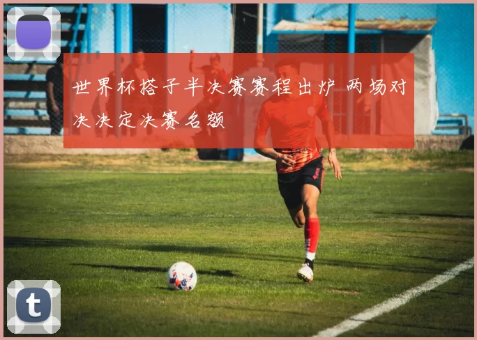 世界杯搭子半决赛赛程出炉 两场对决决定决赛名额