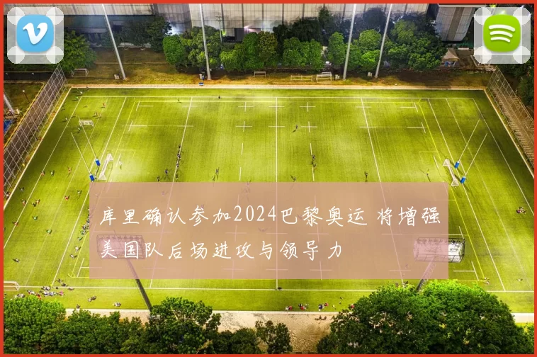 库里确认参加2024巴黎奥运 将增强美国队后场进攻与领导力