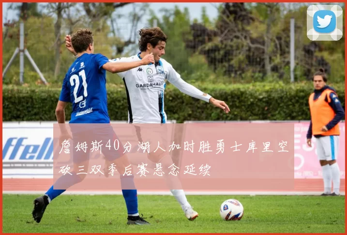 詹姆斯40分湖人加时胜勇士库里空砍三双季后赛悬念延续