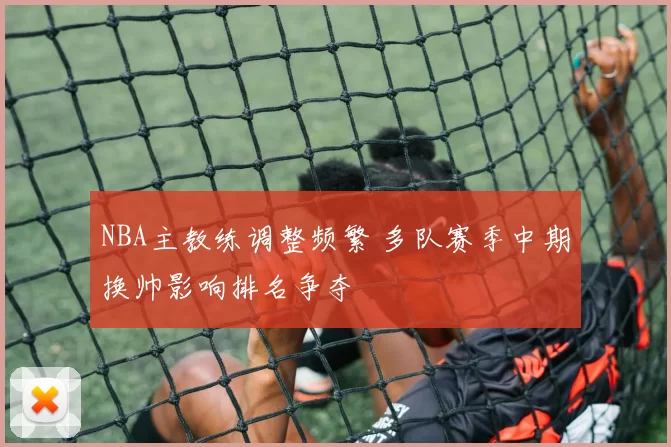 NBA主教练调整频繁 多队赛季中期换帅影响排名争夺