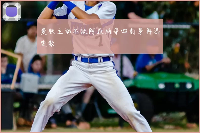 曼联主场不敌阿森纳争四前景再添变数