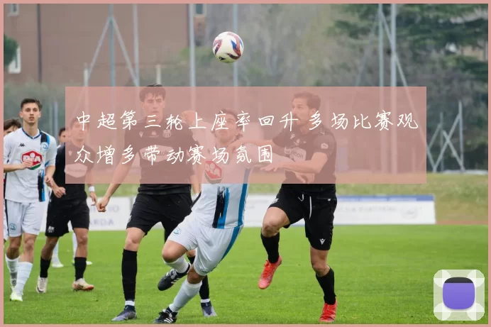 中超第三轮上座率回升 多场比赛观众增多带动赛场氛围