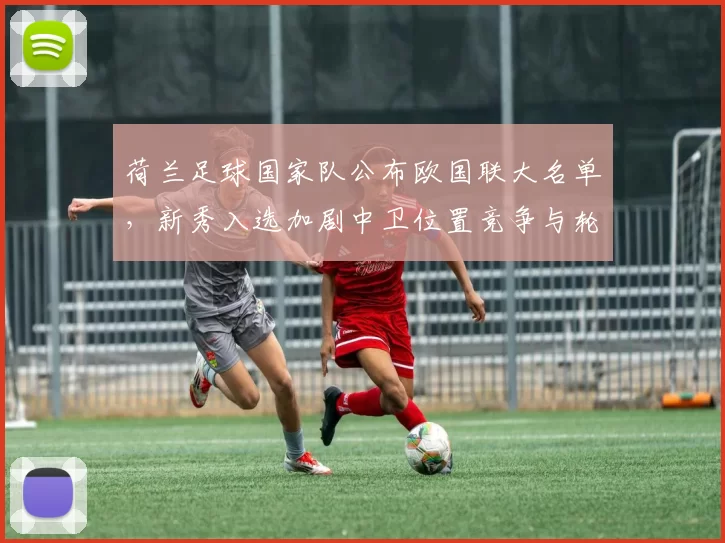 荷兰足球国家队公布欧国联大名单，新秀入选加剧中卫位置竞争与轮换调整