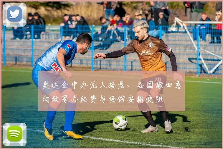 奥运会申办无人接盘，各国撤回意向致筹办经费与场馆安排受阻