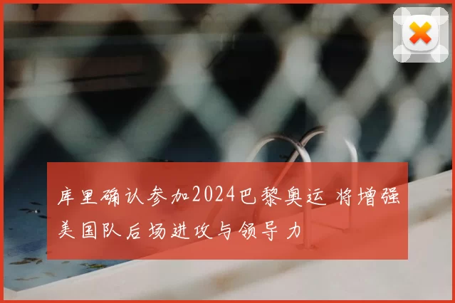 库里确认参加2024巴黎奥运 将增强美国队后场进攻与领导力