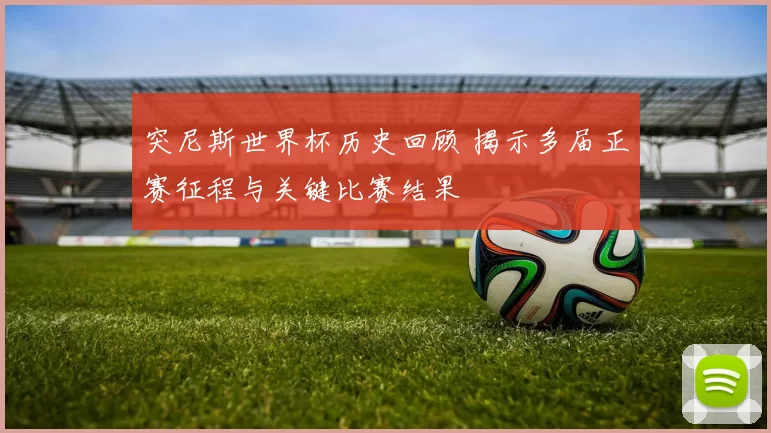 突尼斯世界杯历史回顾 揭示多届正赛征程与关键比赛结果
