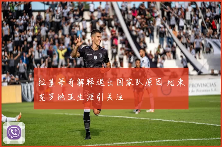 拉基蒂奇解释退出国家队原因 结束克罗地亚生涯引关注