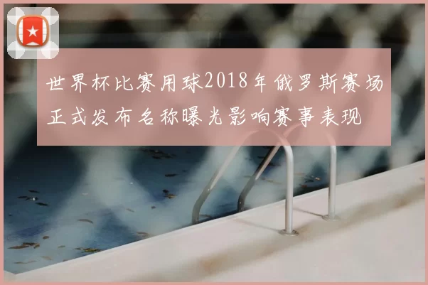 世界杯比赛用球2018年俄罗斯赛场正式发布名称曝光影响赛事表现