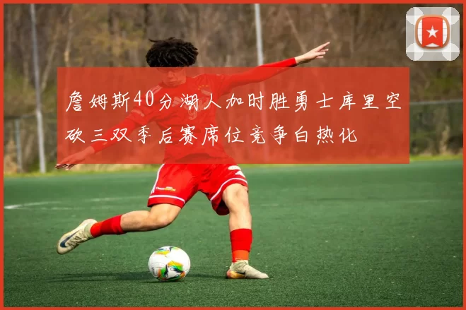 詹姆斯40分湖人加时胜勇士库里空砍三双季后赛席位竞争白热化