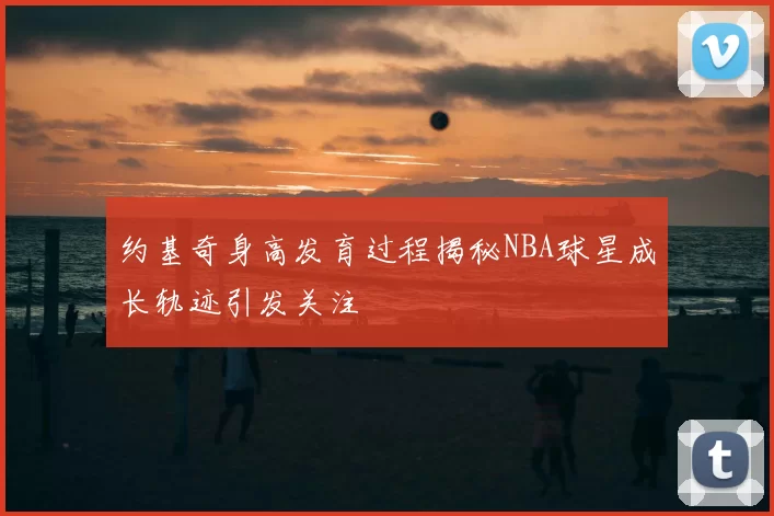 约基奇身高发育过程揭秘NBA球星成长轨迹引发关注