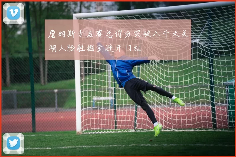 詹姆斯季后赛总得分突破八千大关湖人险胜掘金迎开门红