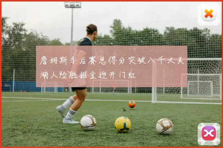 詹姆斯季后赛总得分突破八千大关湖人险胜掘金迎开门红