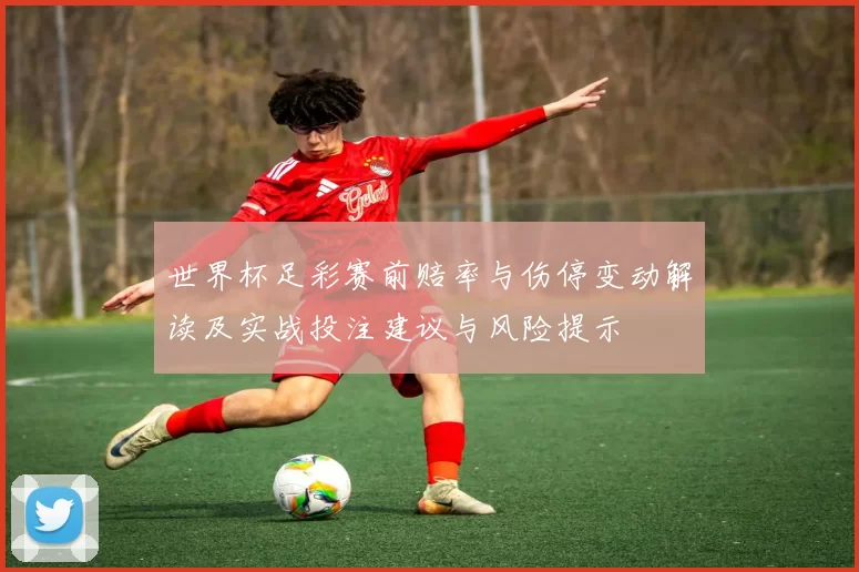 世界杯足彩赛前赔率与伤停变动解读及实战投注建议与风险提示
