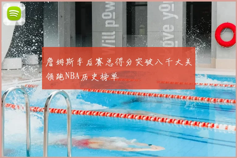 詹姆斯季后赛总得分突破八千大关领跑NBA历史榜单