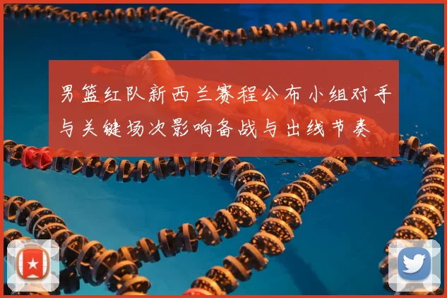 男篮红队新西兰赛程公布小组对手与关键场次影响备战与出线节奏