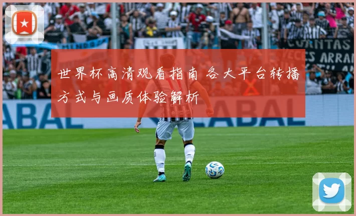 世界杯高清观看指南 各大平台转播方式与画质体验解析