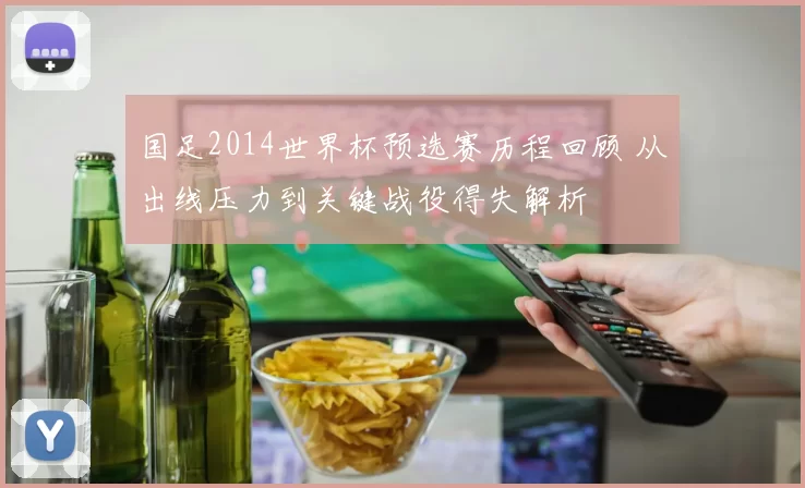国足2014世界杯预选赛历程回顾 从出线压力到关键战役得失解析