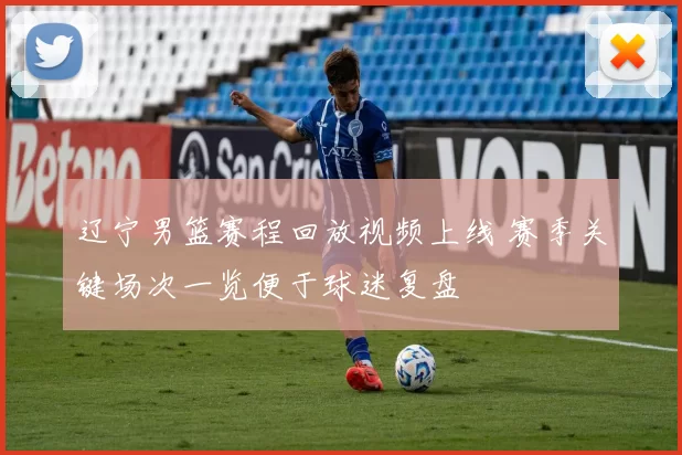 辽宁男篮赛程回放视频上线 赛季关键场次一览便于球迷复盘