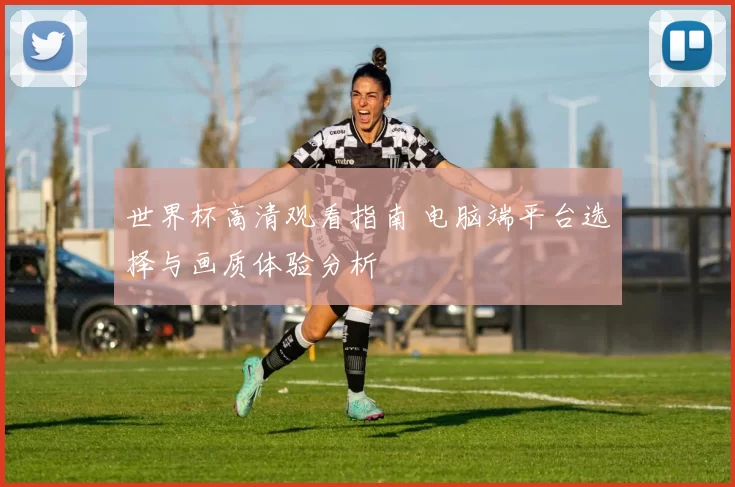 世界杯高清观看指南 电脑端平台选择与画质体验分析