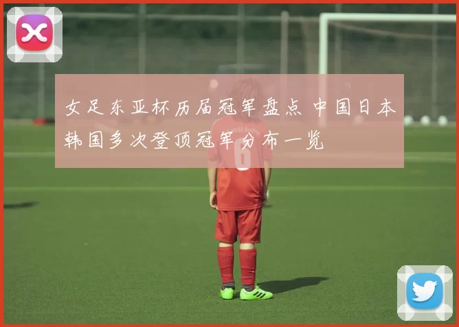 女足东亚杯历届冠军盘点 中国日本韩国多次登顶冠军分布一览