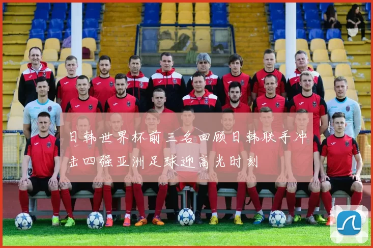 日韩世界杯前三名回顾日韩联手冲击四强亚洲足球迎高光时刻