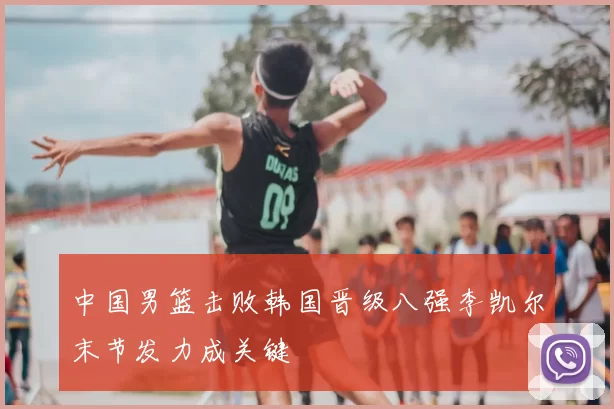 中国男篮击败韩国晋级八强李凯尔末节发力成关键