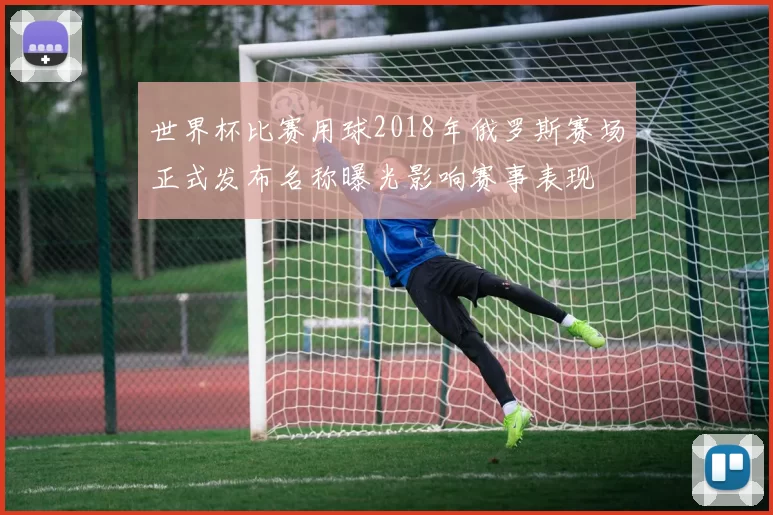 世界杯比赛用球2018年俄罗斯赛场正式发布名称曝光影响赛事表现