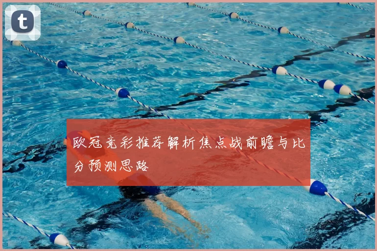 欧冠竞彩推荐解析焦点战前瞻与比分预测思路