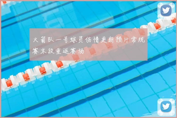 火箭队一号球员伤情更新预计常规赛末段重返赛场