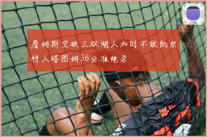 詹姆斯空砍三双湖人加时不敌凯尔特人塔图姆36分准绝杀